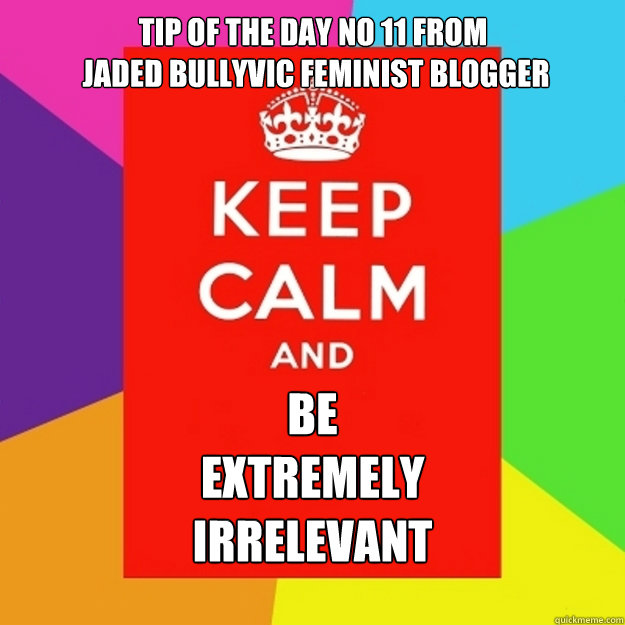 Tip Of The Day No 11 From
 Jaded Bullyvic Feminist Blogger Be
Extremely
Irrelevant  