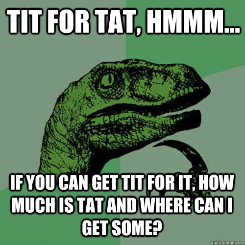 tit for tat, hmmm... if you can get tit for it, how much is tat and where can i get some?  Philosoraptor