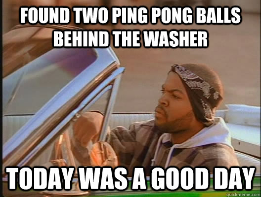 Found Two ping pong balls behind the washer Today was a good day  today was a good day