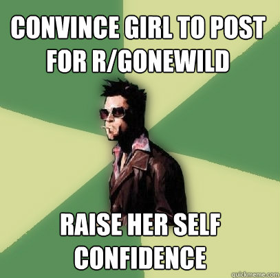 Convince girl to post for r/gonewild Raise her self confidence   Helpful Tyler Durden