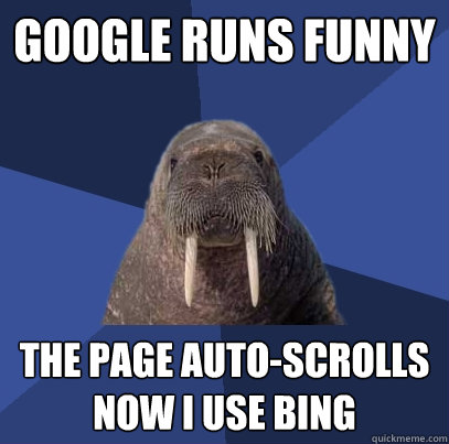 google runs funny the page auto-scrolls now i use bing  Web Developer Walrus