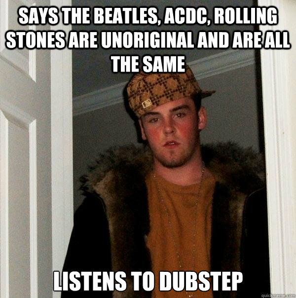 Says The Beatles, ACDC, rolling stones are unoriginal and are all the same  listens to dubstep - Says The Beatles, ACDC, rolling stones are unoriginal and are all the same  listens to dubstep  Scumbag Steve