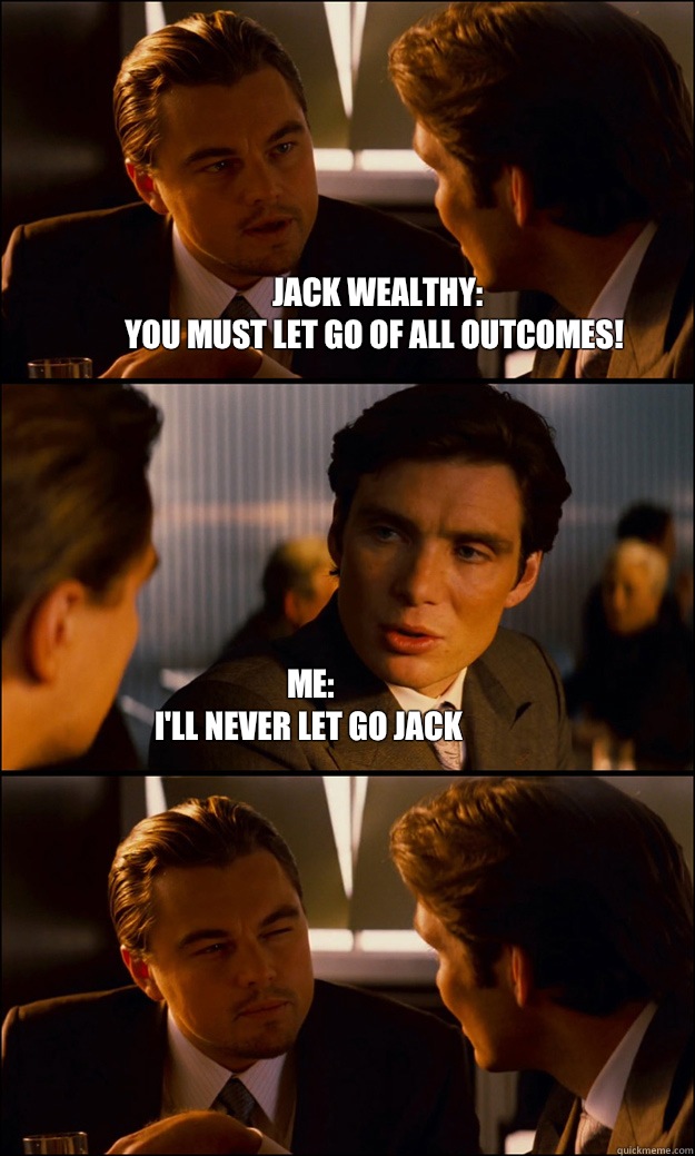 Jack Wealthy: 
You must let go of all outcomes! Me:
I'll never let go Jack  Inception