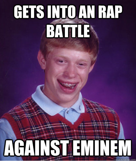 Gets into an rap battle against Eminem  Bad Luck Brian