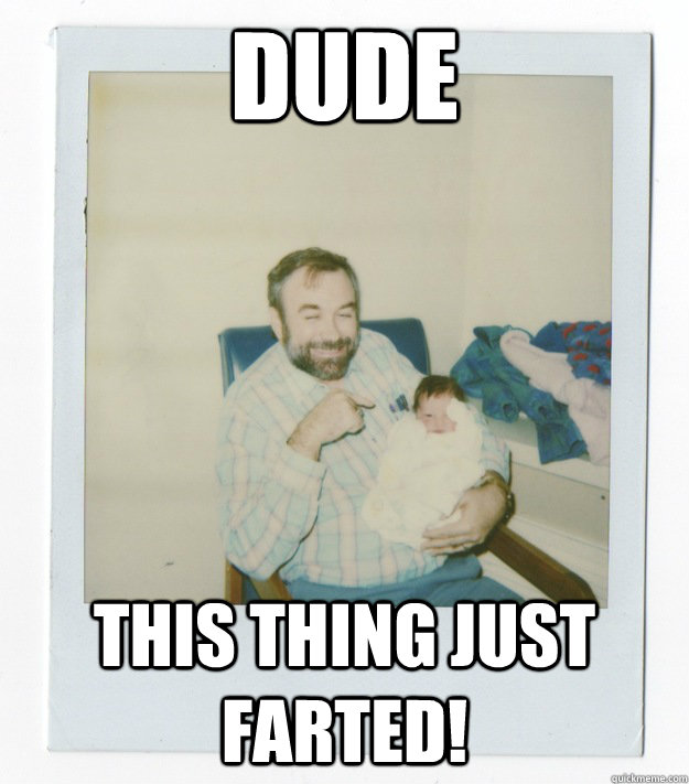 Dude This thing just farted!  Stoner dad