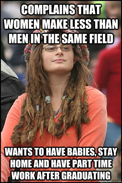 Complains that women make less than men in the same field wants to have babies, stay home and have part time work after graduating  College Liberal