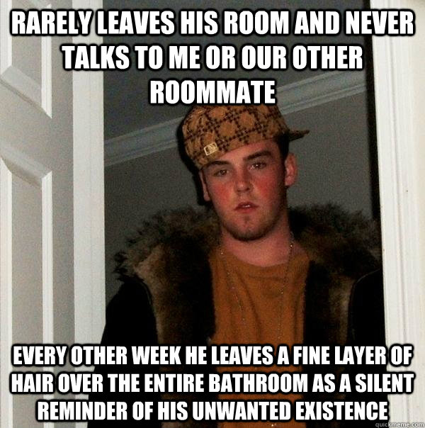 Rarely leaves his room and never talks to me or our other roommate Every other week he leaves a fine layer of hair over the entire bathroom as a silent reminder of his unwanted existence  Scumbag Steve