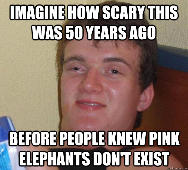 Imagine how scary this was 50 years ago Before people knew pink elephants don't exist  10 Guy