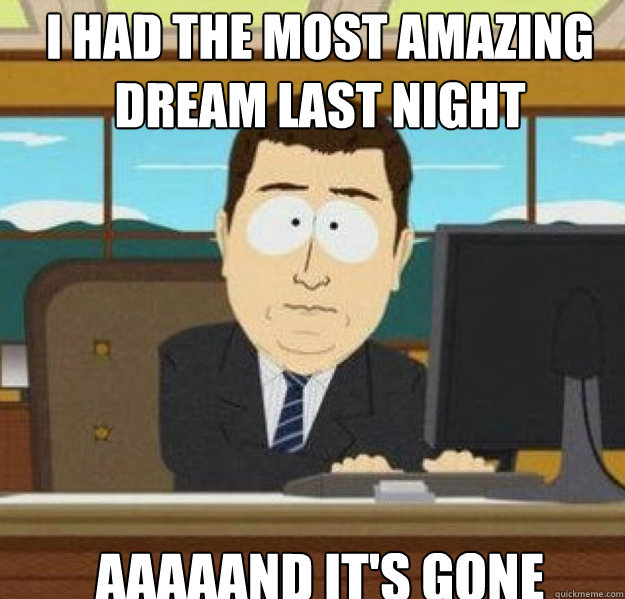 I had the most amazing dream last night AAAAAND it's gone - I had the most amazing dream last night AAAAAND it's gone  And its gone