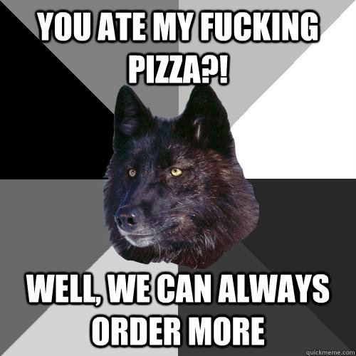 you ate my fucking pizza?! well, we can always order more  Sanity Wolf