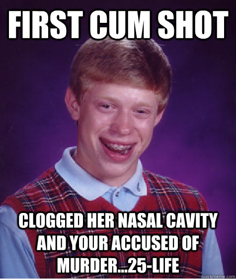 First Cum Shot Clogged her nasal cavity and your accused of murder...25-life  Bad Luck Brian