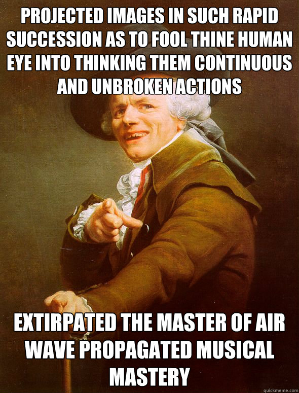 projected images in such rapid succession as to fool thine human eye into thinking them continuous and unbroken actions extirpated the master of air wave propagated musical mastery  Joseph Ducreux