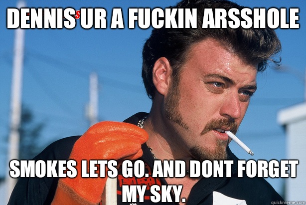 Dennis ur a fuckin arsshole Smokes lets go. And dont forget my sky.  Ricky Trailer Park Boys