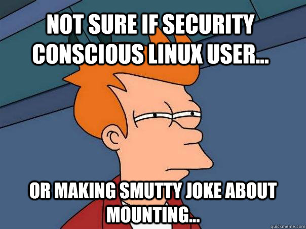 Not sure if security conscious linux user... Or making smutty joke about mounting...  Futurama Fry