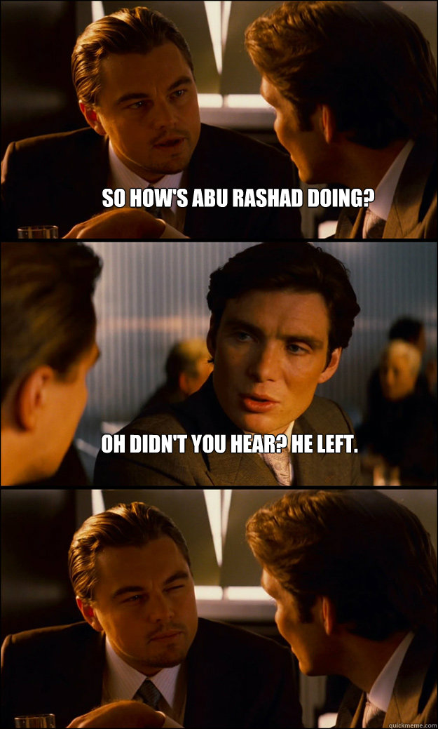 So how's abu rashad doing? Oh didn't you hear? He left.  - So how's abu rashad doing? Oh didn't you hear? He left.   Inception