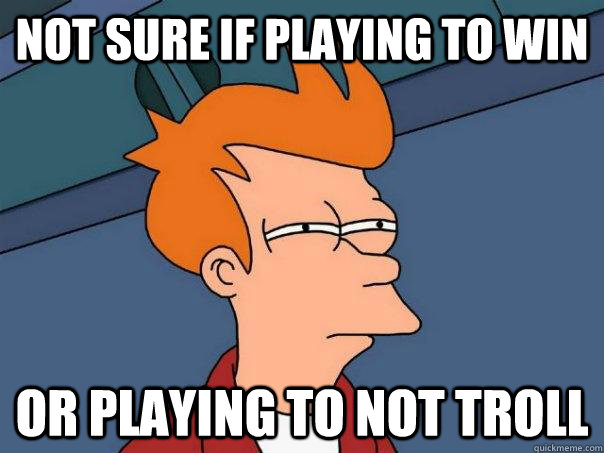 Not sure if playing to win Or playing to not troll  Futurama Fry