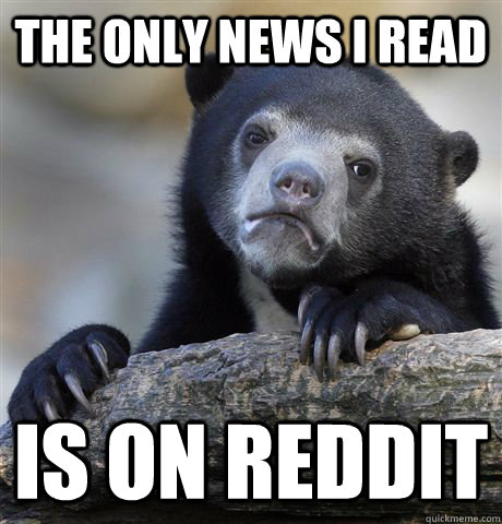 The only news i read Is on reddit - The only news i read Is on reddit  Confession Bear