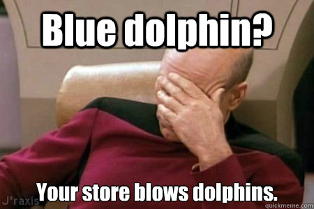 Blue dolphin? Your store blows dolphins. - Blue dolphin? Your store blows dolphins.  Facepalm Picard