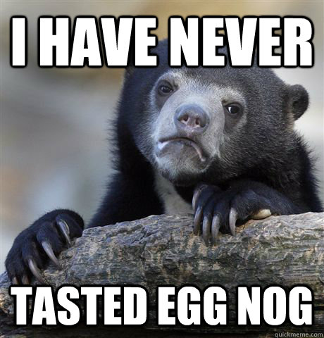 i have never tasted egg nog  Confession Bear