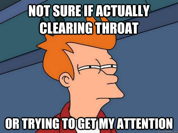 Not sure if actually clearing throat or trying to get my attention  Futurama Fry