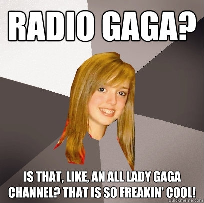 radio gaga? is that, like, an all lady gaga channel? that is so freakin' cool!  Musically Oblivious 8th Grader