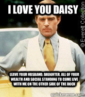 I love you daisy leave your husband, daughter, all of your wealth and social standing to come live with me on the other side of the dock - I love you daisy leave your husband, daughter, all of your wealth and social standing to come live with me on the other side of the dock  Joyless Jay Gatsby