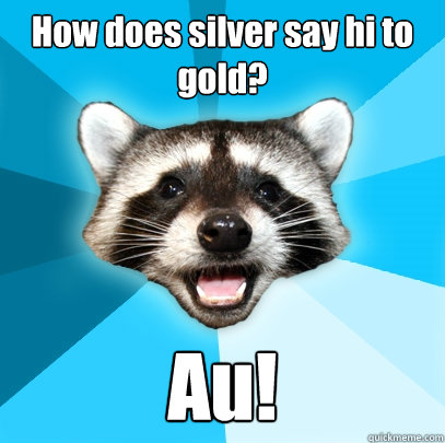 How does silver say hi to gold? Au!  Lame Pun Coon