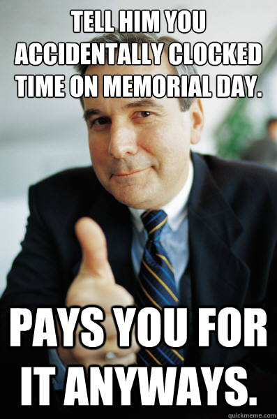 Tell him you accidentally clocked time on Memorial Day. Pays you for it anyways.  Good Guy Boss