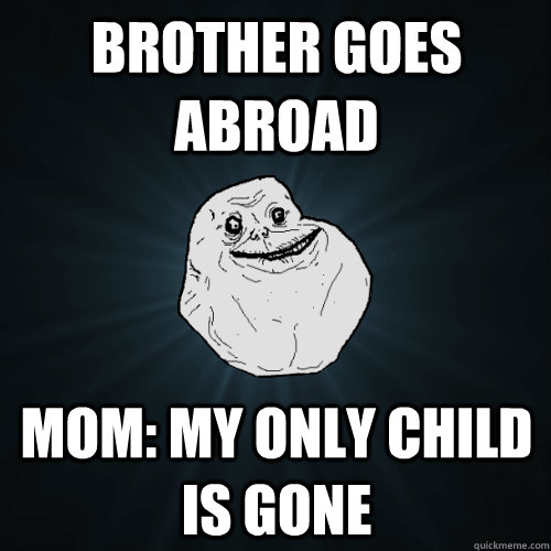 brother goes abroad mom: my only child is gone  Forever Alone