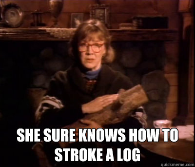  She sure knows how to stroke a log -  She sure knows how to stroke a log  Log lady