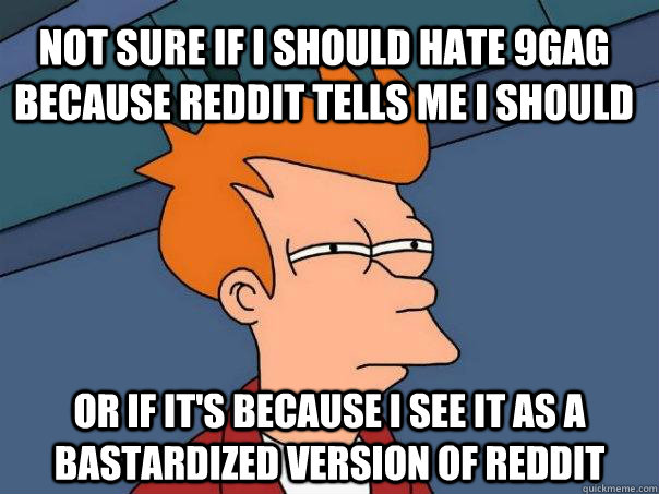 Not sure if I should hate 9gag because reddit tells me i should Or if it's because i see it as a bastardized version of reddit  Futurama Fry