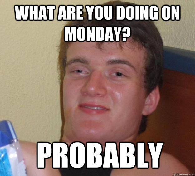 What are you doing on monday? Probably - What are you doing on monday? Probably  10 Guy