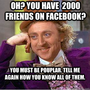 Oh? You have  2000 friends on facebook?  you must be pouplar. Tell me again how you know all of them. - Oh? You have  2000 friends on facebook?  you must be pouplar. Tell me again how you know all of them.  Condescending Wonka