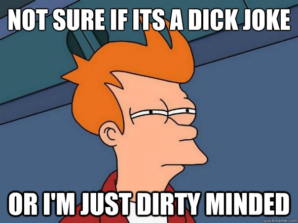 Not sure if its a dick joke
 Or i'm just dirty minded - Not sure if its a dick joke
 Or i'm just dirty minded  Futurama Fry