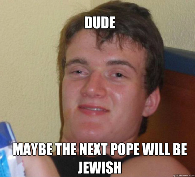 dude maybe the next pope will be jewish - dude maybe the next pope will be jewish  10guy