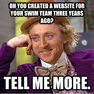 Oh you created a website for your swim team three years ago? Tell me more. - Oh you created a website for your swim team three years ago? Tell me more.  Condescending Wonka