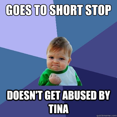 goes to short stop doesn't get abused by tina  Success Kid