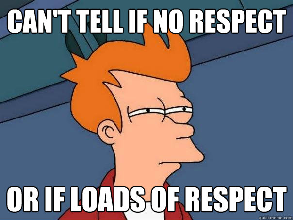 Can't tell if no respect  Or if loads of respect  Futurama Fry