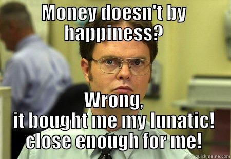 MONEY DOESN'T BY HAPPINESS? WRONG, IT BOUGHT ME MY LUNATIC! CLOSE ENOUGH FOR ME! Schrute