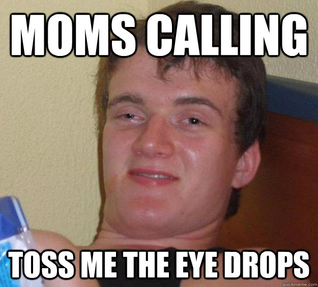 moms calling toss me the eye drops  10 Guy