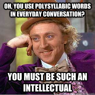 oh, you use polysyllabic words in everyday conversation? you must be such an intellectual  Condescending Wonka