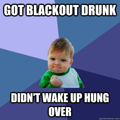 Got blackout drunk Didn't wake up hung over  Success Kid