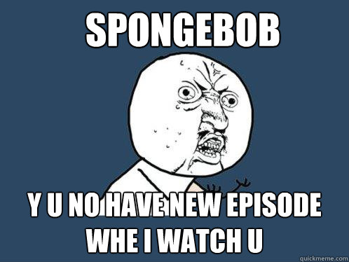 spongebob y u no have new episode whe i watch u  Y U No