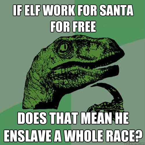 if elf work for santa for free does that mean he enslave a whole race?  Philosoraptor