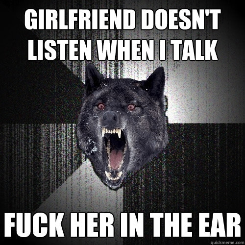 girlfriend doesn't listen when i talk fuck her in the ear  Insanity Wolf