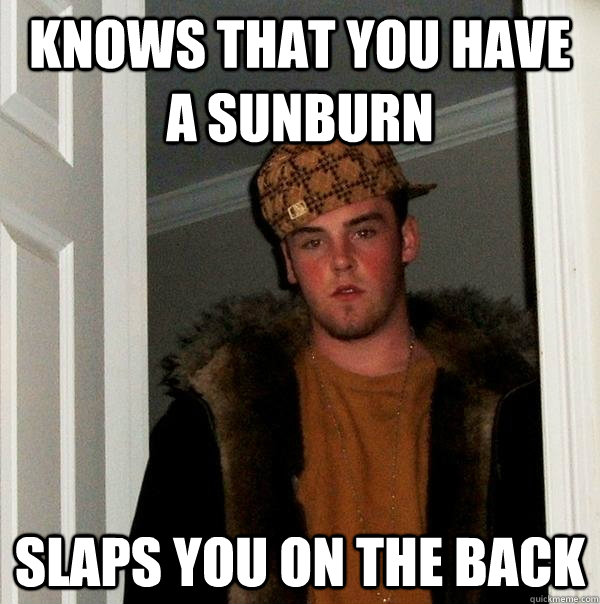 knows that you have a sunburn slaps you on the back   Scumbag Steve