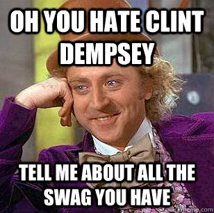 Oh You hate clint Dempsey tell me about all the swag you have  Condescending Wonka