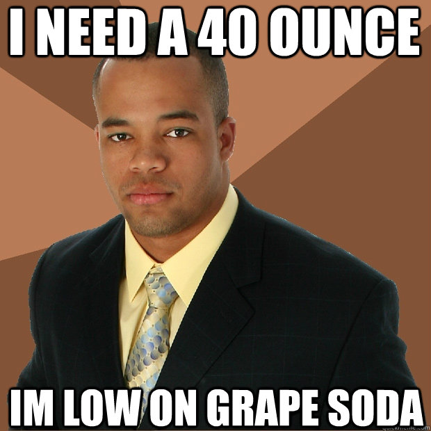 I need a 40 ounce Im low on grape soda  Successful Black Man