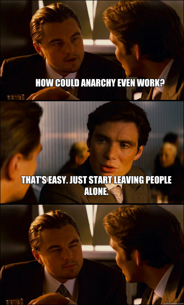 how could anarchy even work? that's easy. just start leaving people alone.   Inception