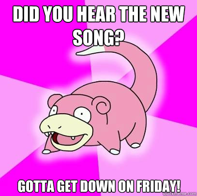 Did you hear the new song? Gotta get down on Friday!  Slowpoke